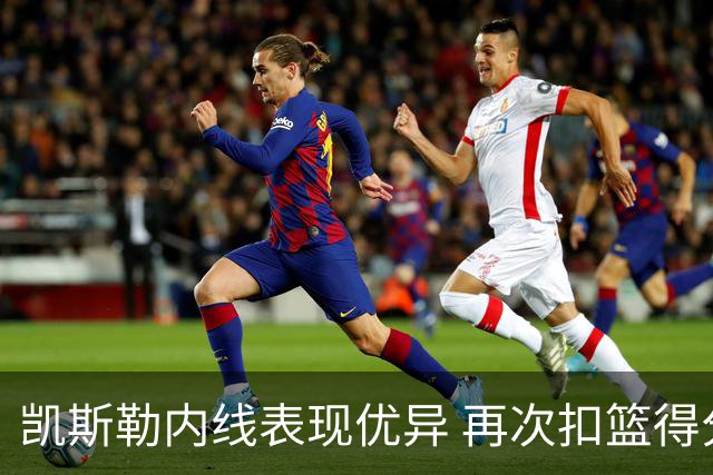 凯斯勒内线表现优异 再次扣篮得分7投全中累计14分