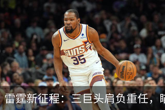 雷霆新征程：三巨头肩负重任，瞄准西部霸主之位